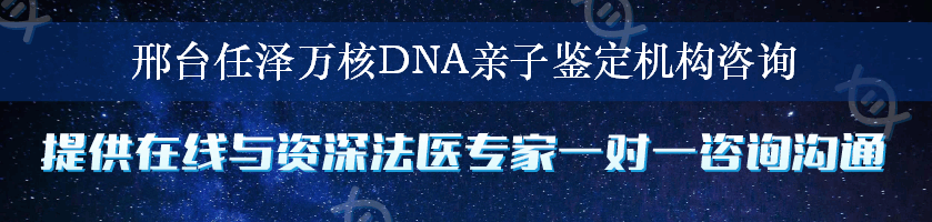 邢台任泽万核DNA亲子鉴定机构咨询